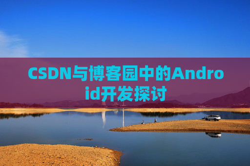 CSDN与博客园中的Android开发探讨